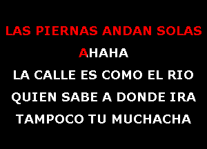 LAS PIERNAS ANDAN SOLAS
AHAHA
LA CALLE ES COMO EL RIO
QUIEN SABE A DONDE IRA
TAMPOCO TU MUCHACHA