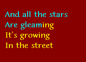 And all the stars
Are gleaming

It's growing
In the street