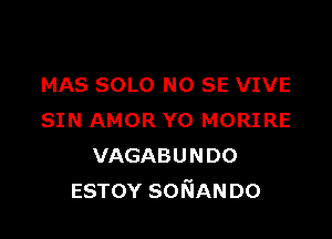 MAS SOLO NO SE VIVE

SIN AMOR vo MORIRE
VAGABUNDO
ESTOY SONANDO