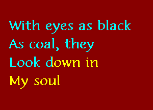 With eyes as black
As coal, they

Look down in
My soul