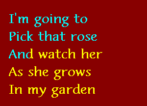 I'm going to
Pick that rose

And watch her
As she grows
In my garden