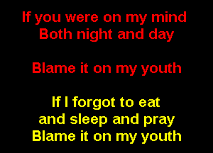 If you were on my mind
Both night and day

Blame it on my youth
If I forgot to eat

and sleep and pray
Blame it on my youth