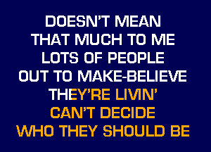 DOESN'T MEAN
THAT MUCH TO ME
LOTS OF PEOPLE
OUT TO MAKE-BELIEVE
THEY'RE LIVIN'
CAN'T DECIDE
WHO THEY SHOULD BE