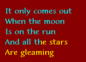 It only comes out
When the moon

Is on the run
And all the stars
Are gleaming