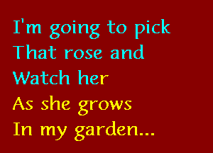 I'm going to pick
That rose and

Watch her
As she grows
In my garden...