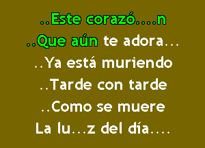 ..Este corazd....n
..Que aun te adora...
..Ya esta muriendo

..Tarde con tarde
..Como se muere
La lu...z del dia....