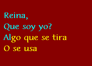 Reina,
Que soy yo?

Algo que se tira
0 se usa