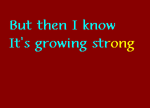But then I know
It's growing strong