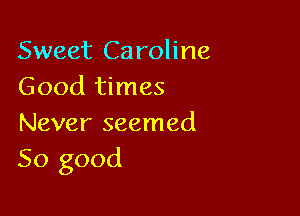 Sweet Caroline
Good times

Never seemed
So good