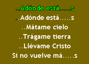 ..Ad6nde esta'z ..... s
..Ad6nde esta ..... s
..MrEutame cielo

..Tragame tierra
..Llaame Cristo
Si no vuelve ma ..... s