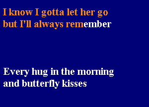 I know I gotta let her go
but I'll always remember

Every hug in the morning
and butterny kisses