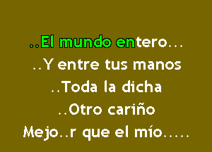 ..El mundo entero...
..Y entre tus manos

..Toda la dicha
..0tro caririo
Mejo..r que el mio .....