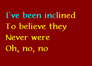 I've been inclined
To believe they

Never were
Oh,no,no