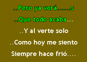 ..Pero ya vera ...... 5
..Que todo acaba...

..Y al verte solo

..Como hoy me siento

Siempre hace fri6....