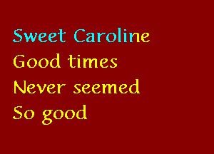 Sweet Caroline
Good times

Never seemed
So good