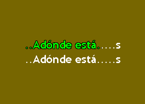 ..Ad6nde esta ..... s

..Ad6nde estaii ..... s