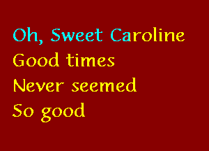 Oh, Sweet Caroline
Good times

Never seemed
So good