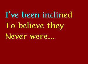 I've been inclined
To believe they

Never were...