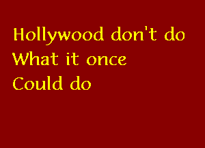 Hollywood don't do
What it once

Could do