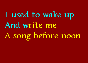 I used to wake up
And write me

A song before noon