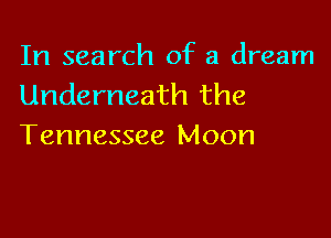 In search of a dream
Underneath the

Tennessee Moon