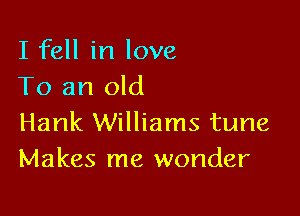 I fell in love
To an old

Hank Williams tune
Makes me wonder