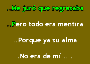 ..Me jurd que regresaba

..Pero todo era mentira
..Porque ya su alma

..No era de mi ......