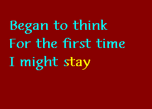 Began to think
For the first time

I might stay