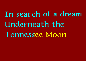 In search of a dream
Underneath the

Tennessee Moon