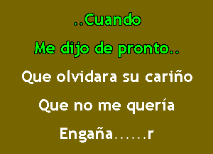 HCuando

Me dijo de pronto..

Que olvidara su caririo
Quenorneque a

Engar'ia ...... r