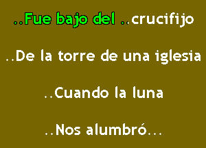 ..Fue bajo del ..crucifijo

..De la torre de una iglesia

Cuandolaluna

..Nos alumbrc')...