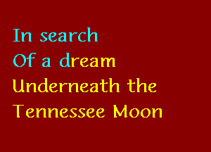 In search
Of a dream

Underneath the
Tennessee Moon