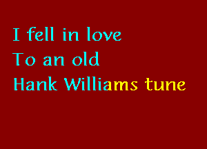 I fell in love
To an old

Hank Williams tune