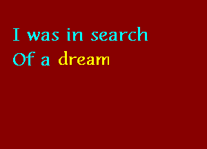 I was in search
Of a dream