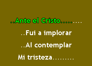 ..Ante el Cristo .........

..Fu1' a implorar

..Al contemplar

Mi tristeza .........