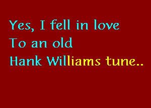 Yes, I fell in love
To an old

Hank Williams tune