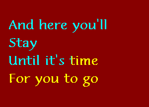 And here you'll
Stay

Until it's time
For you to go