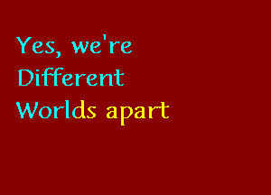 Yes, we're
Different

Worlds apart