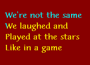 We're not the same

We laughed and
Played at the stars
Like in a game