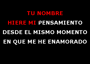 TU NOMBRE
HIERE MI PENSAMIENTO
DESDE EL MISMO MOMENTO
EN QUE ME HE ENAMORADO