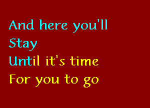 And here you'll
Stay

Until it's time
For you to go