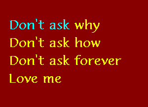 Don't ask why
Don't ask how

Don't ask forever
Love me