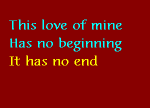 This love of mine
Has no beginning

It has no end