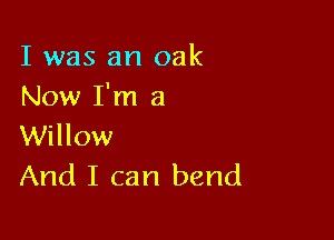 I was an oak
Now I'm a

Willow
And I can bend