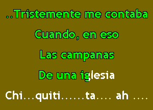 ..Tristemente me contaba
Cuando, en eso
Las campanas

De una iglesia

Chi...quiti ...... ta.... ah