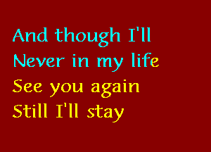 And though I'll
Never in my life

See you again
Still I'll stay