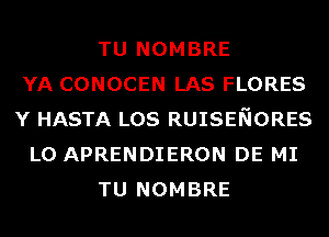 TU NOMBRE
YA CONOCEN LAS FLORES
Y HASTA LOS RUISENORES
L0 APRENDIERON DE MI
TU NOMBRE