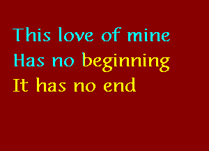 This love of mine
Has no beginning

It has no end