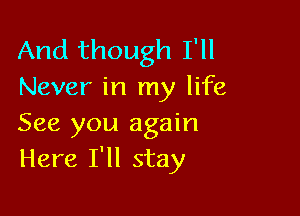 And though I'll
Never in my life

See you again
Here I'll stay