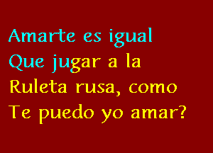 Amarte es igual
Que jugar a la

Ruleta rusa, como
Te puedo yo amar?